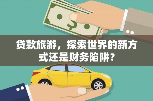 铁西贷款旅游，探索世界的新方式还是财务陷阱？